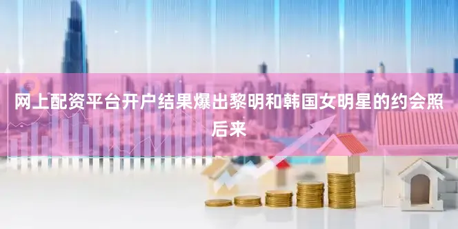 网上配资平台开户结果爆出黎明和韩国女明星的约会照后来