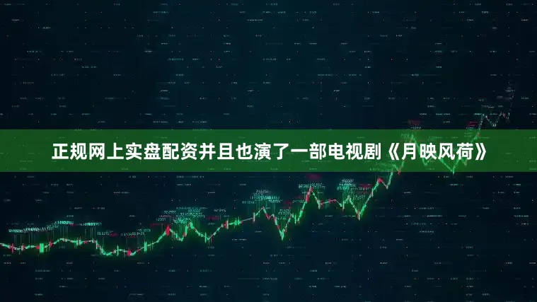 正规网上实盘配资并且也演了一部电视剧《月映风荷》