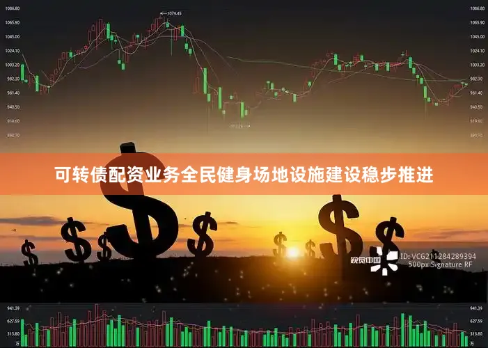 可转债配资业务全民健身场地设施建设稳步推进