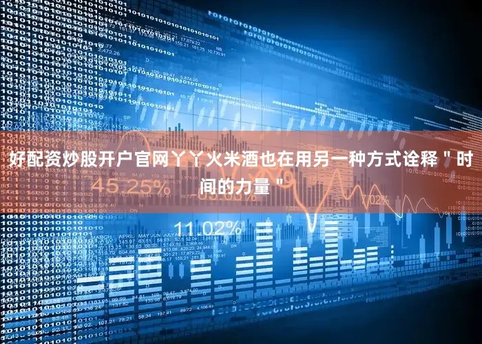 好配资炒股开户官网丫丫火米酒也在用另一种方式诠释＂时间的力量＂