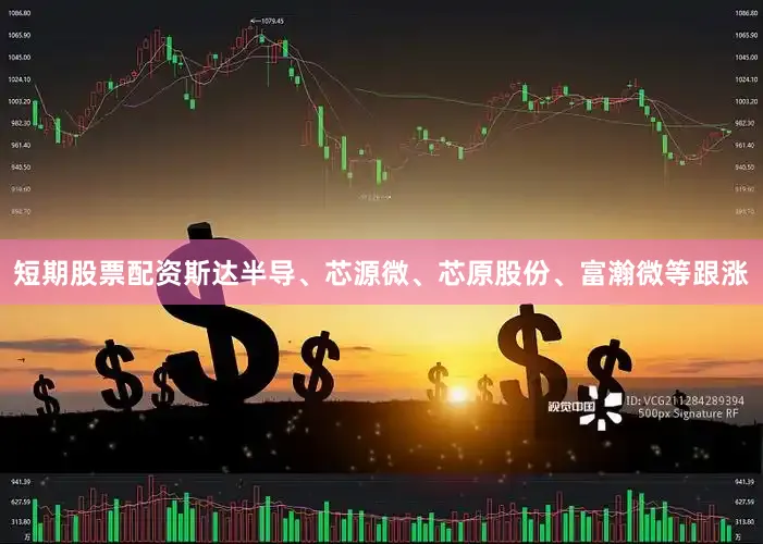 短期股票配资斯达半导、芯源微、芯原股份、富瀚微等跟涨