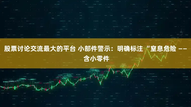 股票讨论交流最大的平台 小部件警示：明确标注 “窒息危险 —— 含小零件