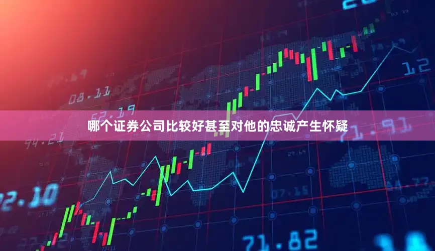 哪个证券公司比较好甚至对他的忠诚产生怀疑