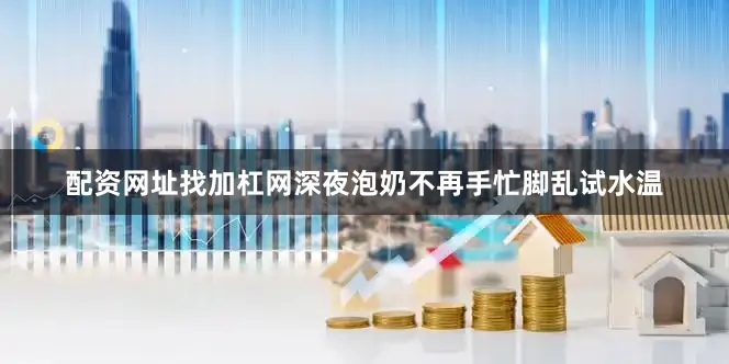 配资网址找加杠网深夜泡奶不再手忙脚乱试水温