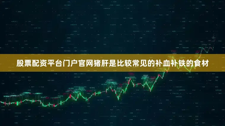 股票配资平台门户官网猪肝是比较常见的补血补铁的食材