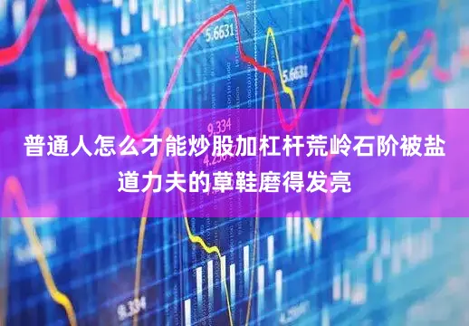 普通人怎么才能炒股加杠杆荒岭石阶被盐道力夫的草鞋磨得发亮