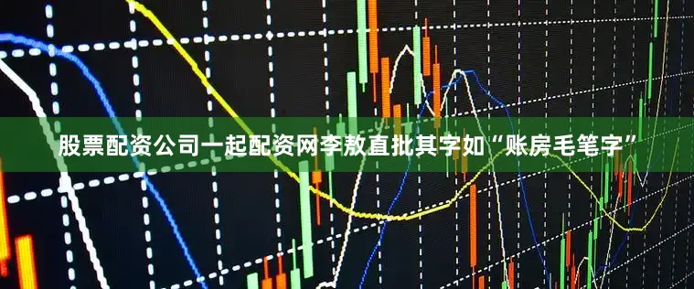 股票配资公司一起配资网李敖直批其字如“账房毛笔字”
