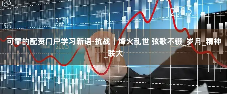 可靠的配资门户学习新语·抗战｜烽火乱世 弦歌不辍_岁月_精神_联大
